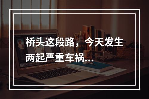 桥头这段路，今天发生两起严重车祸...