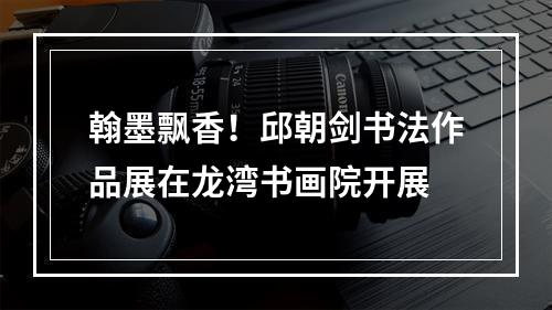 翰墨飘香！邱朝剑书法作品展在龙湾书画院开展