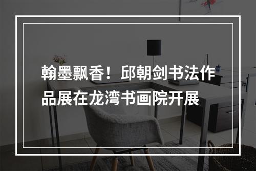 翰墨飘香！邱朝剑书法作品展在龙湾书画院开展