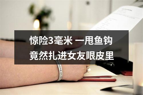 惊险3毫米 一甩鱼钩竟然扎进女友眼皮里