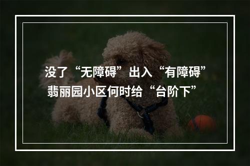 没了“无障碍”出入“有障碍” 翡丽园小区何时给“台阶下”