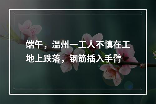 端午，温州一工人不慎在工地上跌落，钢筋插入手臂