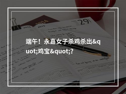 端午！永嘉女子杀鸡杀出"鸡宝"？