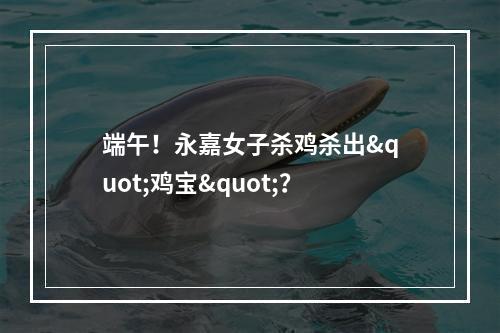 端午！永嘉女子杀鸡杀出"鸡宝"？