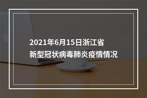 2021年6月15日浙江省新型冠状病毒肺炎疫情情况