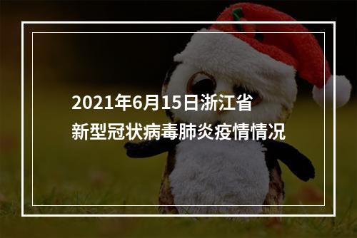 2021年6月15日浙江省新型冠状病毒肺炎疫情情况