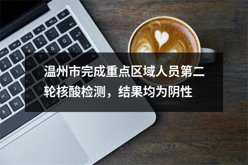温州市完成重点区域人员第二轮核酸检测，结果均为阴性