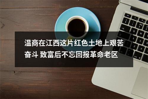 温商在江西这片红色土地上艰苦奋斗 致富后不忘回报革命老区