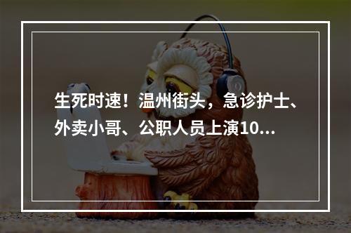 生死时速！温州街头，急诊护士、外卖小哥、公职人员上演10分钟“生命接力”！