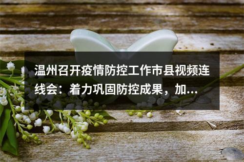 温州召开疫情防控工作市县视频连线会：着力巩固防控成果，加快实现风险清零