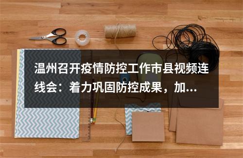 温州召开疫情防控工作市县视频连线会：着力巩固防控成果，加快实现风险清零