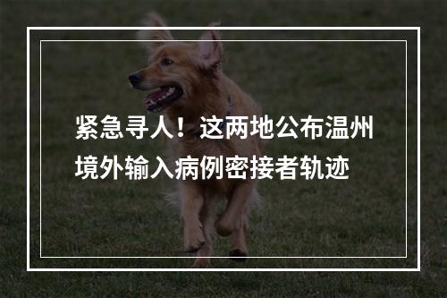 紧急寻人！这两地公布温州境外输入病例密接者轨迹