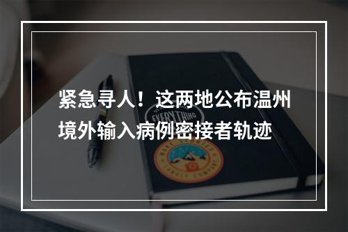 紧急寻人！这两地公布温州境外输入病例密接者轨迹