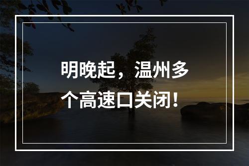 明晚起，温州多个高速口关闭！