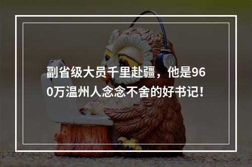 副省级大员千里赴疆，他是960万温州人念念不舍的好书记！