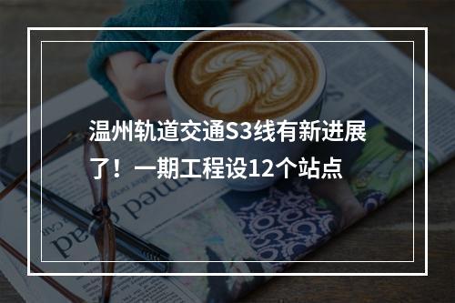 温州轨道交通S3线有新进展了！一期工程设12个站点