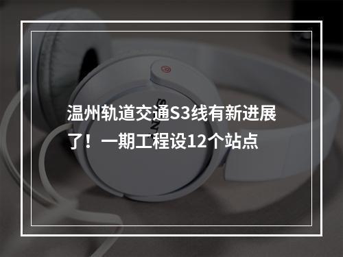 温州轨道交通S3线有新进展了！一期工程设12个站点