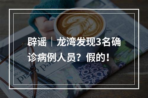辟谣｜龙湾发现3名确诊病例人员？假的！