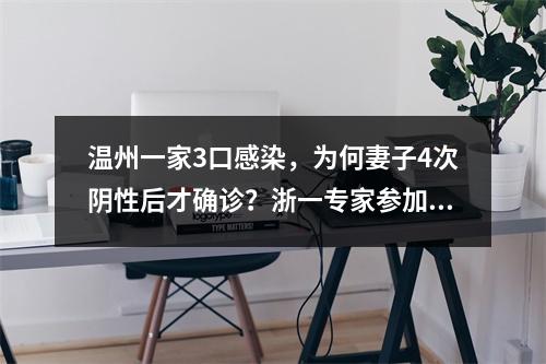 温州一家3口感染，为何妻子4次阴性后才确诊？浙一专家参加会诊，发出两个重要提醒