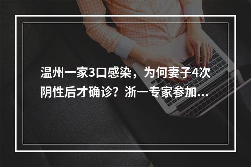 温州一家3口感染，为何妻子4次阴性后才确诊？浙一专家参加会诊，发出两个重要提醒