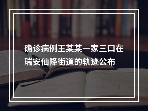 确诊病例王某某一家三口在瑞安仙降街道的轨迹公布