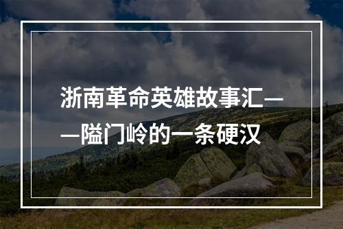 浙南革命英雄故事汇——隘门岭的一条硬汉