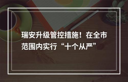 瑞安升级管控措施！在全市范围内实行“十个从严”