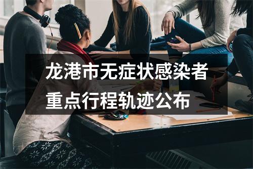 龙港市无症状感染者重点行程轨迹公布