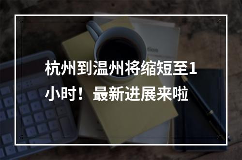 杭州到温州将缩短至1小时！最新进展来啦