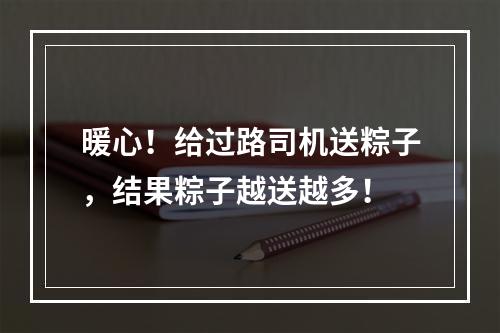 暖心！给过路司机送粽子，结果粽子越送越多！