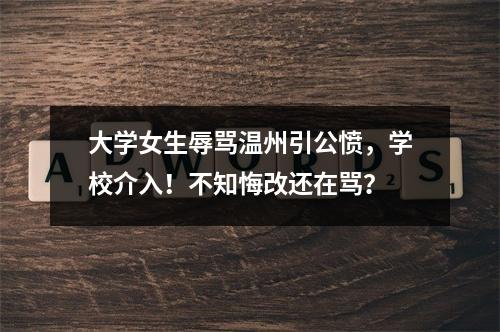 大学女生辱骂温州引公愤，学校介入！不知悔改还在骂？