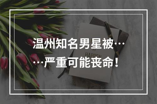 温州知名男星被……严重可能丧命！