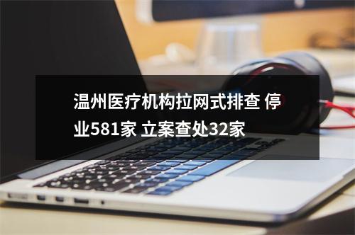 温州医疗机构拉网式排查 停业581家 立案查处32家