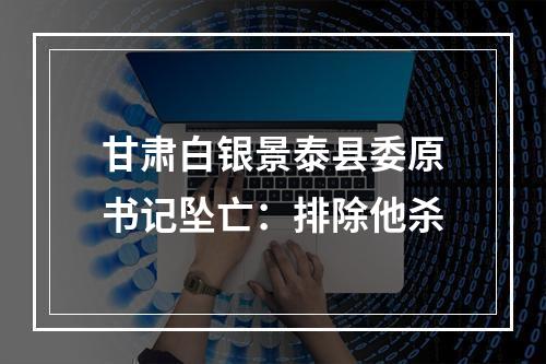甘肃白银景泰县委原书记坠亡：排除他杀