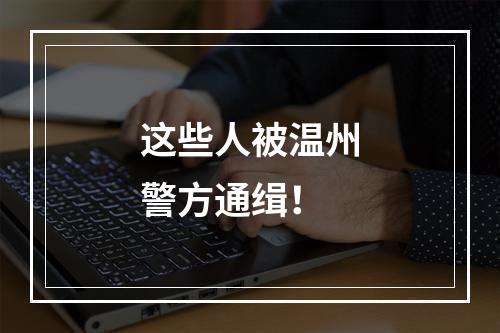 这些人被温州警方通缉！