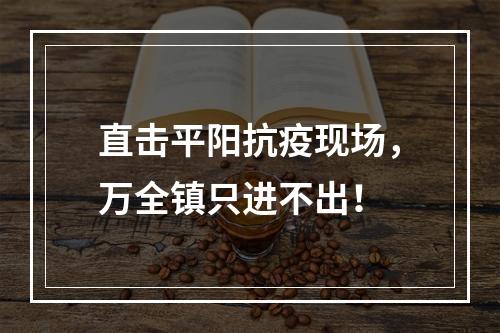 直击平阳抗疫现场，万全镇只进不出！