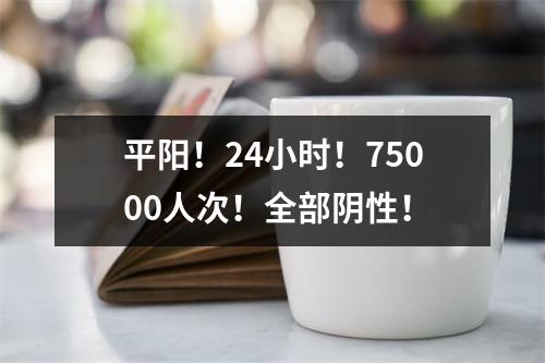 平阳！24小时！75000人次！全部阴性！