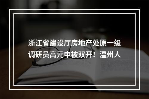 浙江省建设厅房地产处原一级调研员高元申被双开！温州人