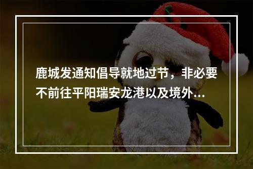鹿城发通知倡导就地过节，非必要不前往平阳瑞安龙港以及境外、国内疫情中高风险地区