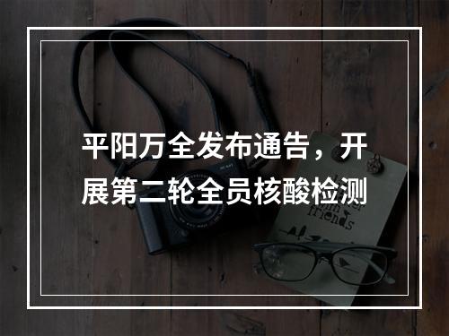平阳万全发布通告，开展第二轮全员核酸检测
