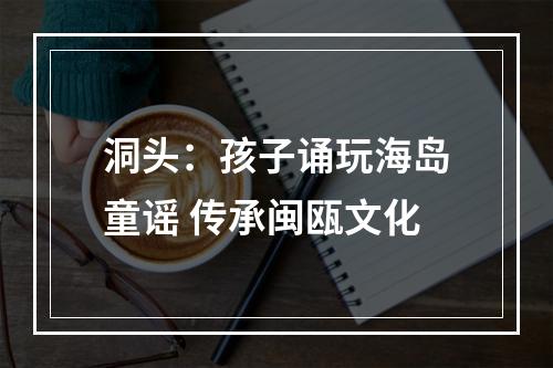洞头：孩子诵玩海岛童谣 传承闽瓯文化