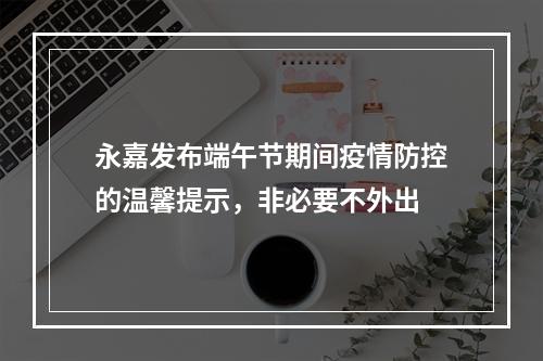 永嘉发布端午节期间疫情防控的温馨提示，非必要不外出