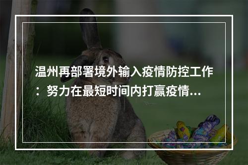 温州再部署境外输入疫情防控工作：努力在最短时间内打赢疫情防控阻击战
