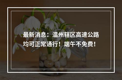 最新消息：温州辖区高速公路均可正常通行！端午不免费！