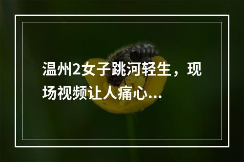 温州2女子跳河轻生，现场视频让人痛心...