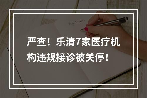 严查！乐清7家医疗机构违规接诊被关停！