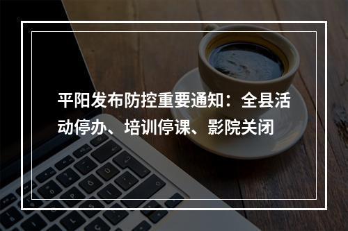 平阳发布防控重要通知：全县活动停办、培训停课、影院关闭