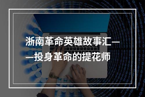 浙南革命英雄故事汇——投身革命的提花师