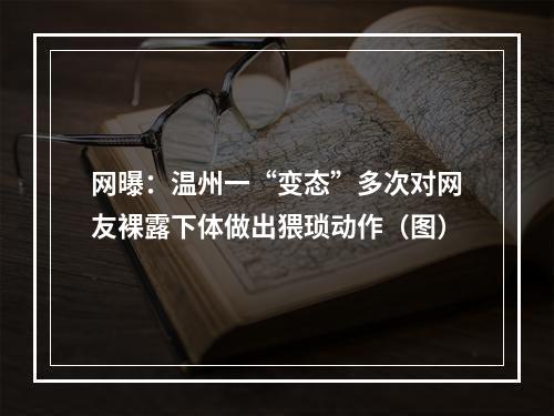 网曝：温州一“变态”多次对网友裸露下体做出猥琐动作（图）