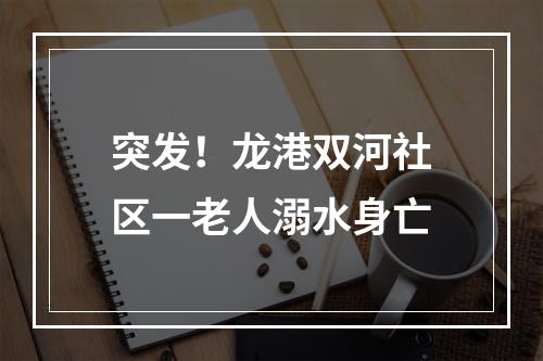 突发！龙港双河社区一老人溺水身亡